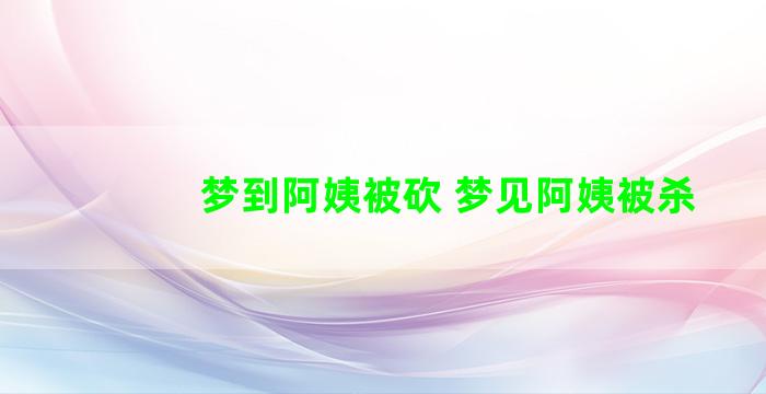 梦到阿姨被砍 梦见阿姨被杀